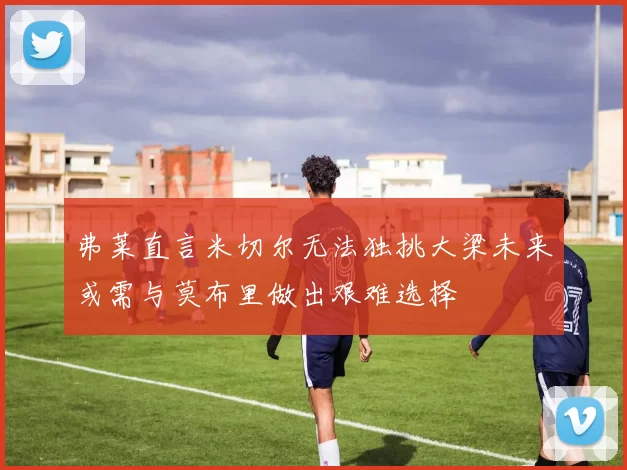 弗莱直言米切尔无法独挑大梁未来或需与莫布里做出艰难选择