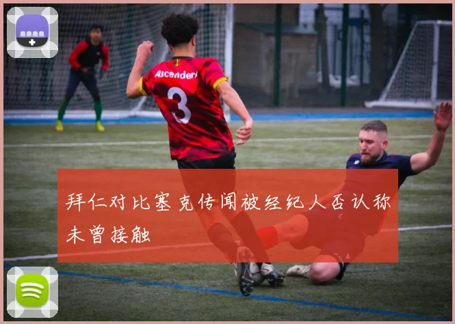 拜仁对比塞克传闻被经纪人否认称未曾接触
