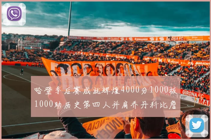 哈登季后赛成就辉煌4000分1000板1000助历史第四人并肩乔丹科比詹姆斯