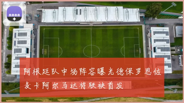 阿根廷队中场阵容曝光德保罗恩佐麦卡阿尔马达将联袂首发