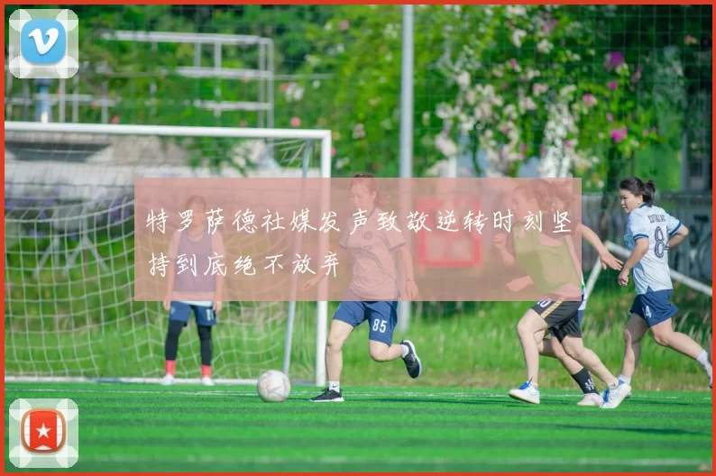特罗萨德社媒发声致敬逆转时刻坚持到底绝不放弃