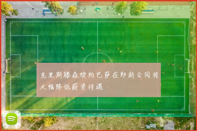 克里斯滕森续约巴萨在即新合同将大幅降低薪资待遇