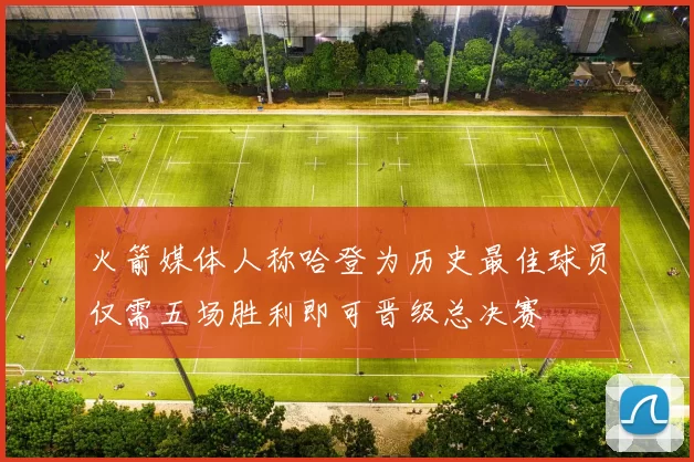火箭媒体人称哈登为历史最佳球员仅需五场胜利即可晋级总决赛
