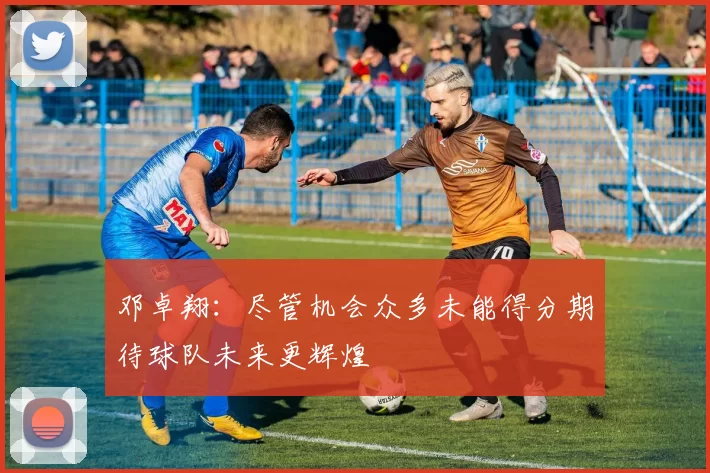 邓卓翔：尽管机会众多未能得分期待球队未来更辉煌