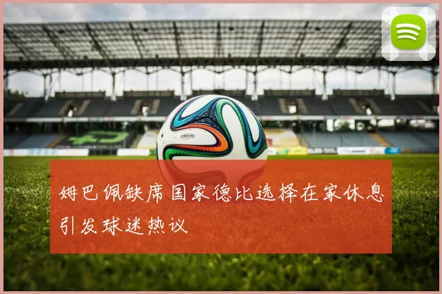 姆巴佩缺席国家德比选择在家休息引发球迷热议