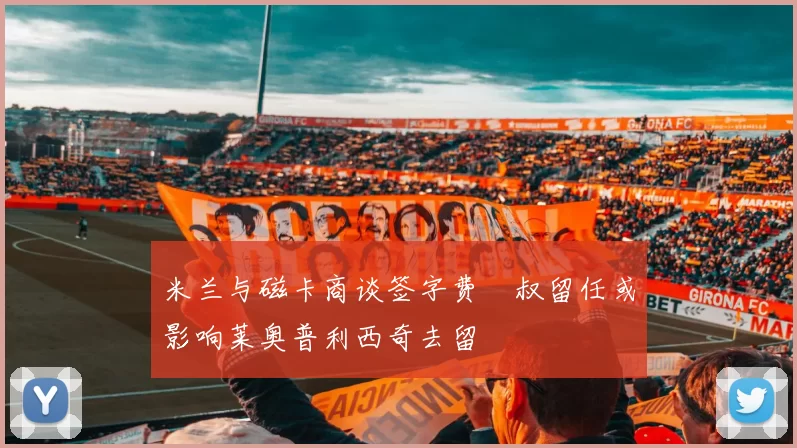 米兰与磁卡商谈签字费囧叔留任或影响莱奥普利西奇去留