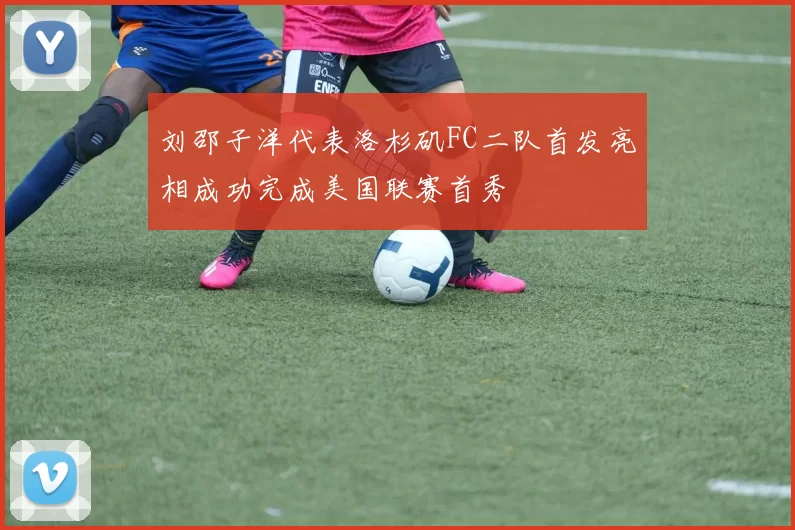 刘邵子洋代表洛杉矶FC二队首发亮相成功完成美国联赛首秀